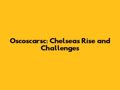 Oscoscarsc: Chelsea's Rise and Challenges