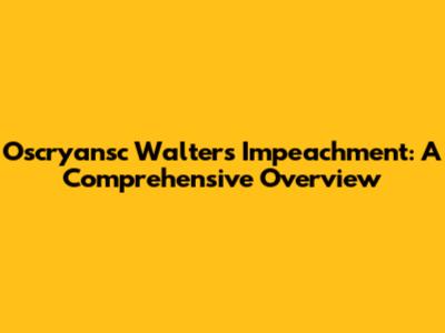 Oscryansc Walters Impeachment: A Comprehensive Overview