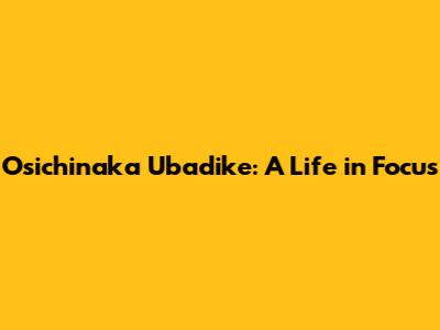 Osichinaka Ubadike: A Life in Focus