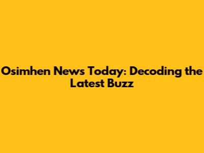 Osimhen News Today: Decoding the Latest Buzz