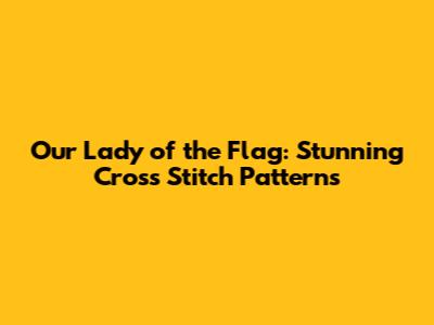 Our Lady of the Flag: Stunning Cross Stitch Patterns