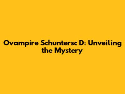 Ovampire Schuntersc D: Unveiling the Mystery