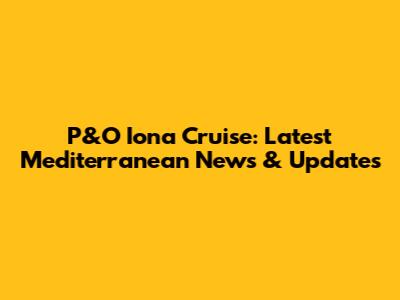 P&O Iona Cruise: Latest Mediterranean News & Updates