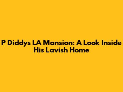 P Diddy's LA Mansion: A Look Inside His Lavish Home
