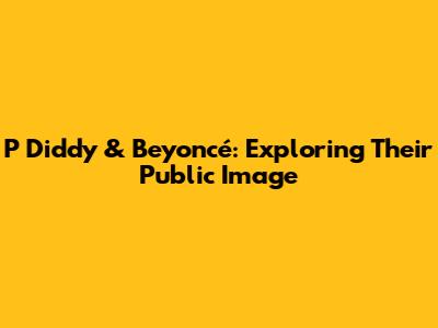 P Diddy & Beyoncé: Exploring Their Public Image