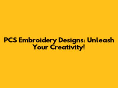 PCS Embroidery Designs: Unleash Your Creativity!