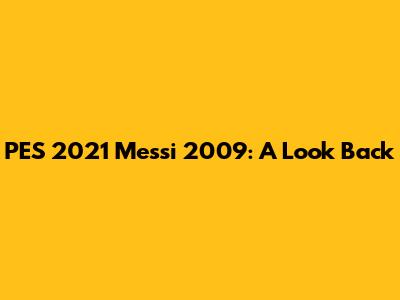 PES 2021 Messi 2009: A Look Back
