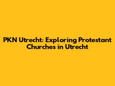 PKN Utrecht: Exploring Protestant Churches in Utrecht