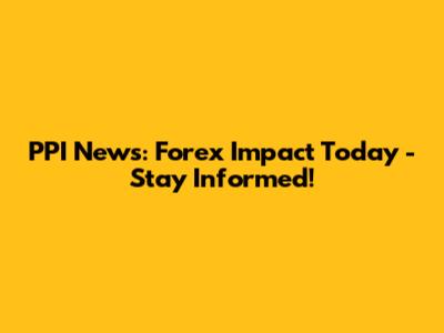 PPI News: Forex Impact Today - Stay Informed!