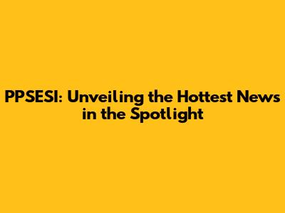 PPSESI: Unveiling the Hottest News in the Spotlight