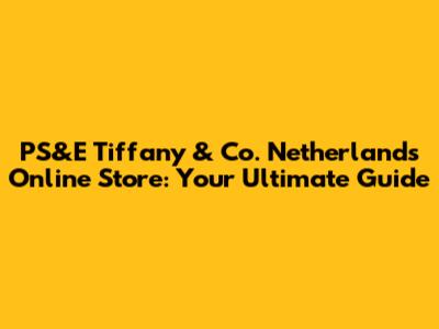 PS&E Tiffany & Co. Netherlands Online Store: Your Ultimate Guide