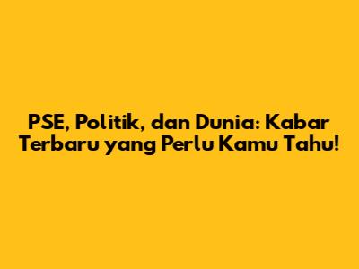 PSE, Politik, dan Dunia: Kabar Terbaru yang Perlu Kamu Tahu!
