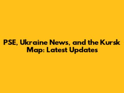 PSE, Ukraine News, and the Kursk Map: Latest Updates