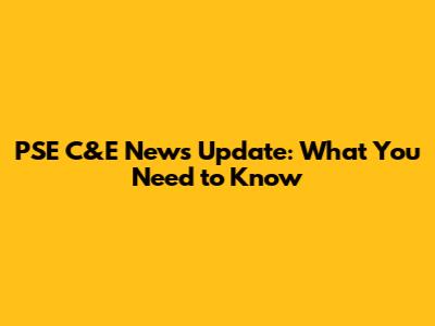 PSE C&E News Update: What You Need to Know