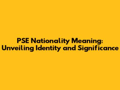 PSE Nationality Meaning: Unveiling Identity and Significance