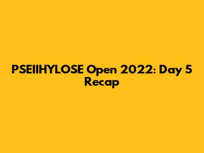 PSEIIHYLOSE Open 2022: Day 5 Recap