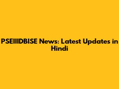 PSEIIIDBISE News: Latest Updates in Hindi