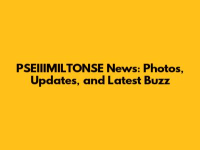 PSEIIIMILTONSE News: Photos, Updates, and Latest Buzz