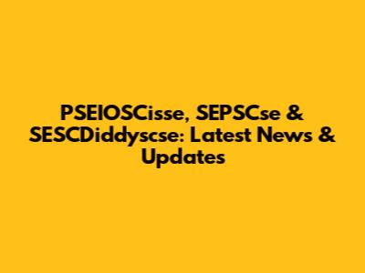 PSEIOSCisse, SEPSCse & SESCDiddyscse: Latest News & Updates