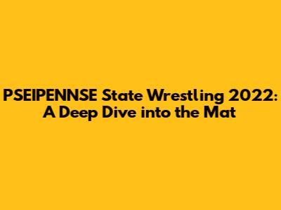 PSEIPENNSE State Wrestling 2022: A Deep Dive into the Mat