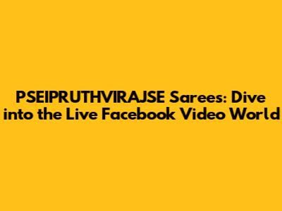 PSEIPRUTHVIRAJSE Sarees: Dive into the Live Facebook Video World