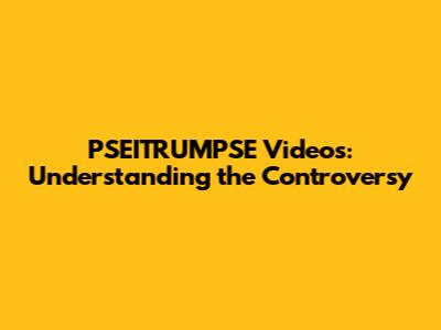 PSEITRUMPSE Videos: Understanding the Controversy