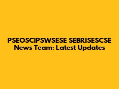 PSEOSCIPSWSESE SEBRISESCSE News Team: Latest Updates