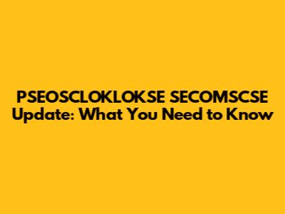 PSEOSCLOKLOKSE SECOMSCSE Update: What You Need to Know