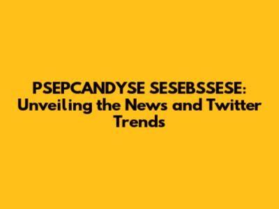 PSEPCANDYSE SESEBSSESE: Unveiling the News and Twitter Trends
