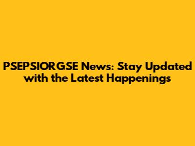 PSEPSIORGSE News: Stay Updated with the Latest Happenings