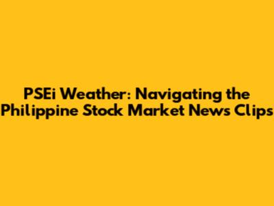 PSEi Weather: Navigating the Philippine Stock Market News Clips
