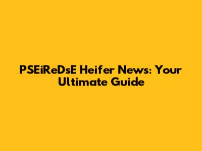 PSEiReDsE Heifer News: Your Ultimate Guide