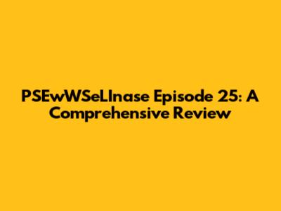 PSEwWSeLInase Episode 25: A Comprehensive Review