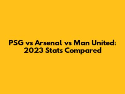 PSG vs Arsenal vs Man United: 2023 Stats Compared