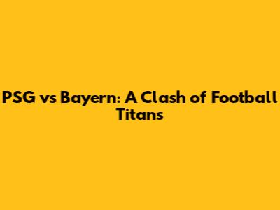 PSG vs Bayern: A Clash of Football Titans