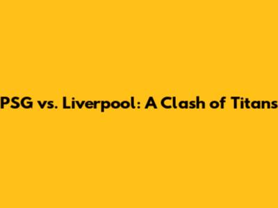 PSG vs. Liverpool: A Clash of Titans