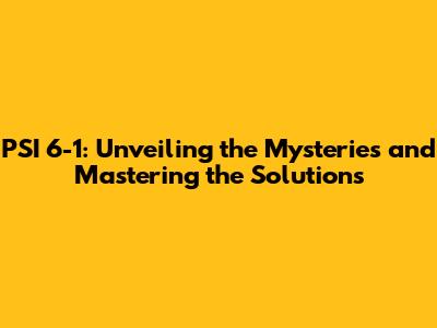 PSI 6-1: Unveiling the Mysteries and Mastering the Solutions