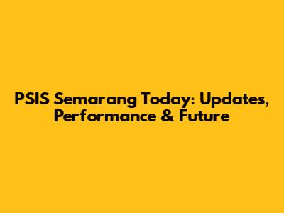 PSIS Semarang Today: Updates, Performance & Future