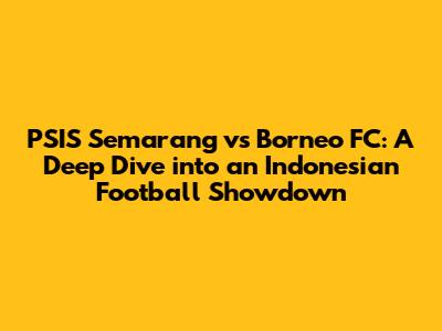 PSIS Semarang vs Borneo FC: A Deep Dive into an Indonesian Football Showdown