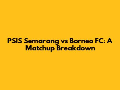 PSIS Semarang vs Borneo FC: A Matchup Breakdown