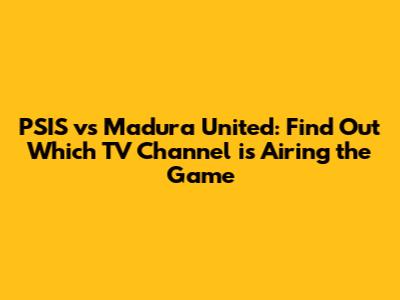 PSIS vs Madura United: Find Out Which TV Channel is Airing the Game