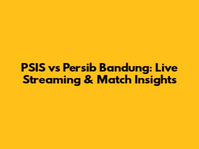 PSIS vs Persib Bandung: Live Streaming & Match Insights