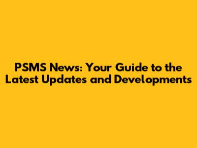 PSMS News: Your Guide to the Latest Updates and Developments