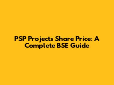 PSP Projects Share Price: A Complete BSE Guide