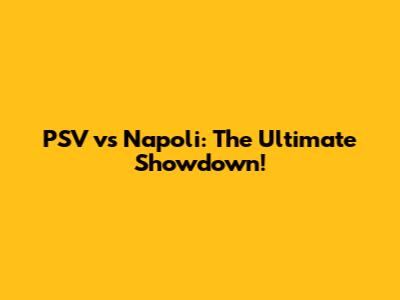PSV vs Napoli: The Ultimate Showdown!