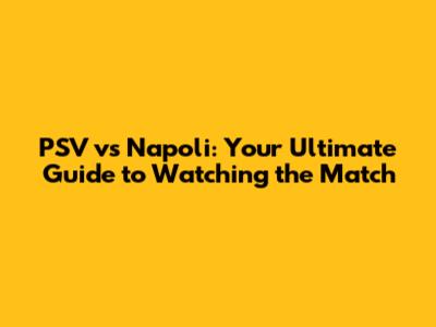 PSV vs Napoli: Your Ultimate Guide to Watching the Match