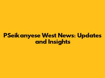 PSeikanyese West News: Updates and Insights