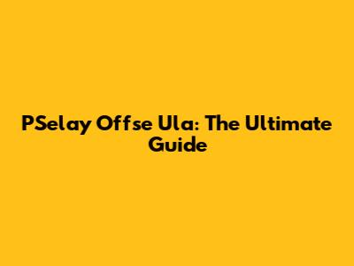 PSelay Offse Ula: The Ultimate Guide