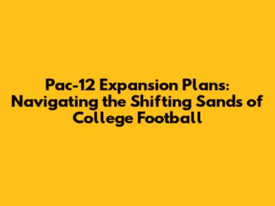 Pac-12 Expansion Plans: Navigating the Shifting Sands of College Football