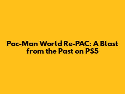 Pac-Man World Re-PAC: A Blast from the Past on PS5